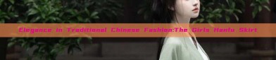 Elegance in Traditional Chinese Fashion:The Girls Hanfu Skirt