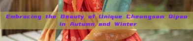 Embracing the Beauty of Unique Cheongsam Qipao in Autumn and Winter