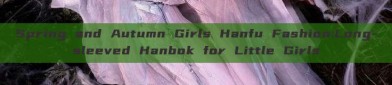 Spring and Autumn Girls Hanfu Fashion:Long-sleeved Hanbok for Little Girls