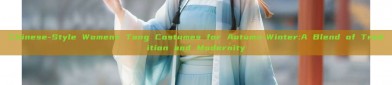 Chinese-Style Womens Tang Costumes for Autumn-Winter:A Blend of Tradition and Modernity