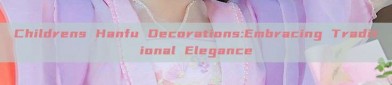 Childrens Hanfu Decorations:Embracing Traditional Elegance