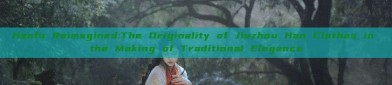 Hanfu Reimagined:The Originality of Jiuzhou Han Clothes in the Making of Traditional Elegance
