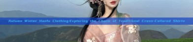 Autumn Winter Hanfu Clothing:Exploring the Charm of Traditional Cross-Collared Shirts