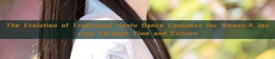 The Evolution of Traditional Hanfu Dance Costumes for Women:A Journey Through Time and Culture