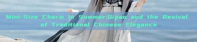 Mini-Size Charm in Summer:Qipao and the Revival of Traditional Chinese Elegance