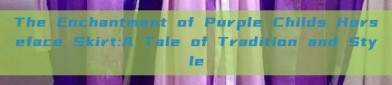The Enchantment of Purple Childs Horseface Skirt:A Tale of Tradition and Style