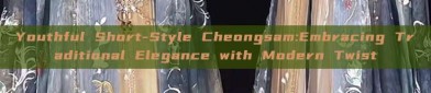 Youthful Short-Style Cheongsam:Embracing Traditional Elegance with Modern Twist