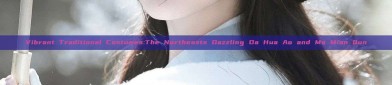 Vibrant Traditional Costumes:The Northeasts Dazzling Da Hua Ao and Ma Mian Qun