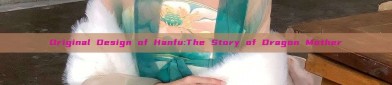 Original Design of Hanfu:The Story of Dragon Mother