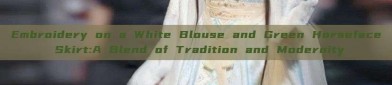 Embroidery on a White Blouse and Green Horseface Skirt:A Blend of Tradition and Modernity