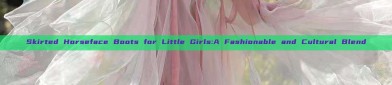 Skirted Horseface Boots for Little Girls:A Fashionable and Cultural Blend