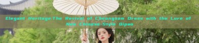 Elegant Heritage:The Revival of Cheongsam Dress with the Lure of New Chinese-Style Qipao