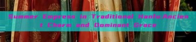 Summer Empress in Traditional Hanfu:Ancient Charm and Dominant Grace
