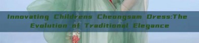 Innovating Childrens Cheongsam Dress:The Evolution of Traditional Elegance