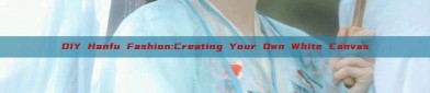DIY Hanfu Fashion:Creating Your Own White Canvas