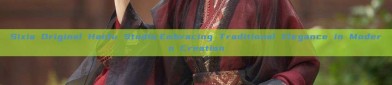 Sixia Original Hanfu Studio:Embracing Traditional Elegance in Modern Creation