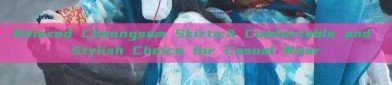 Relaxed Cheongsam Skirts:A Comfortable and Stylish Choice for Casual Wear