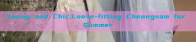 Young and Chic:Loose-fitting Cheongsam for Summer