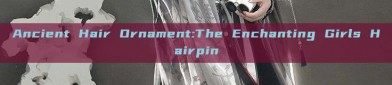 Ancient Hair Ornament:The Enchanting Girls Hairpin