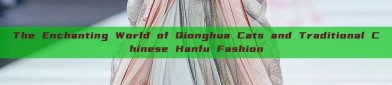 The Enchanting World of Qionghua Cats and Traditional Chinese Hanfu Fashion