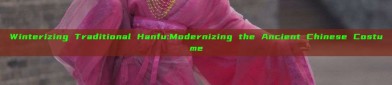 Winterizing Traditional Hanfu:Modernizing the Ancient Chinese Costume