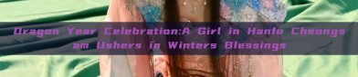 Dragon Year Celebration:A Girl in Hanfu Cheongsam Ushers in Winters Blessings