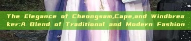 The Elegance of Cheongsam,Cape,and Windbreaker:A Blend of Traditional and Modern Fashion