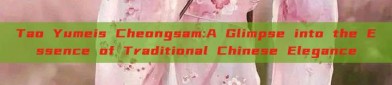 Tao Yumeis Cheongsam:A Glimpse into the Essence of Traditional Chinese Elegance