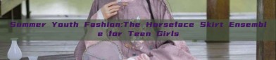 Summer Youth Fashion:The Horseface Skirt Ensemble for Teen Girls