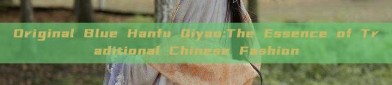 Original Blue Hanfu Qiyao:The Essence of Traditional Chinese Fashion