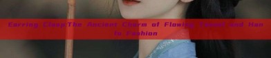 Earring Clasp:The Ancient Charm of Flowing Tassel and Hanfu Fashion