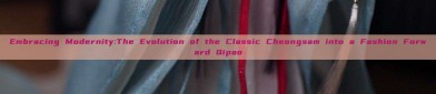 Embracing Modernity:The Evolution of the Classic Cheongsam into a Fashion Forward Qipao