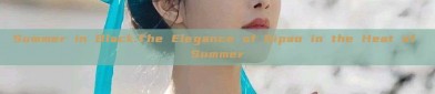 Summer in Black:The Elegance of Qipao in the Heat of Summer