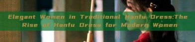 Elegant Women in Traditional Hanfu Dress:The Rise of Hanfu Dress for Modern Women
