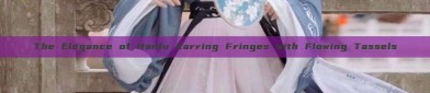 The Elegance of Hanfu Earring Fringes with Flowing Tassels