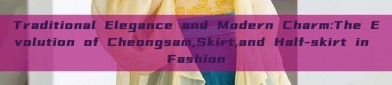 Traditional Elegance and Modern Charm:The Evolution of Cheongsam,Skirt,and Half-skirt in Fashion
