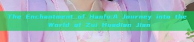 The Enchantment of Hanfu:A Journey into the World of Zui Huadian Jian