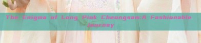 The Enigma of Long Pink Cheongsam:A Fashionable Journey