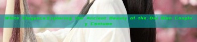 White Elegance:Exploring the Ancient Beauty of the Bai Qian Cosplay Costume