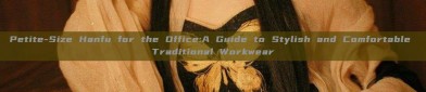 Petite-Size Hanfu for the Office:A Guide to Stylish and Comfortable Traditional Workwear
