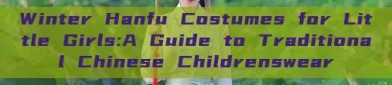 Winter Hanfu Costumes for Little Girls:A Guide to Traditional Chinese Childrenswear