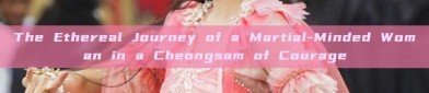 The Ethereal Journey of a Martial-Minded Woman in a Cheongsam of Courage