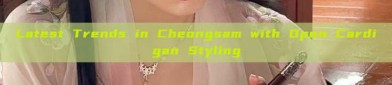 Latest Trends in Cheongsam with Open Cardigan Styling
