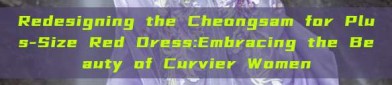 Redesigning the Cheongsam for Plus-Size Red Dress:Embracing the Beauty of Curvier Women