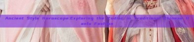 Ancient Style Horoscope:Exploring the Zodiac in Traditional Chinese Hanfu Fashion