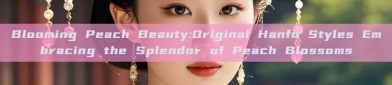 Blooming Peach Beauty:Original Hanfu Styles Embracing the Splendor of Peach Blossoms