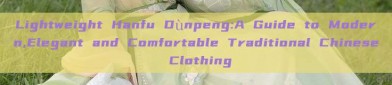 Lightweight Hanfu Dùnpeng:A Guide to Modern,Elegant and Comfortable Traditional Chinese Clothing