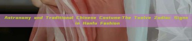 Astronomy and Traditional Chinese Costume:The Twelve Zodiac Signs in Hanfu Fashion