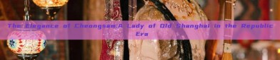 The Elegance of Cheongsam:A Lady of Old Shanghai in the Republic Era