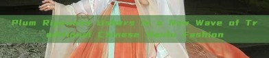 Plum Ripeness Ushers in a New Wave of Traditional Chinese Hanfu Fashion